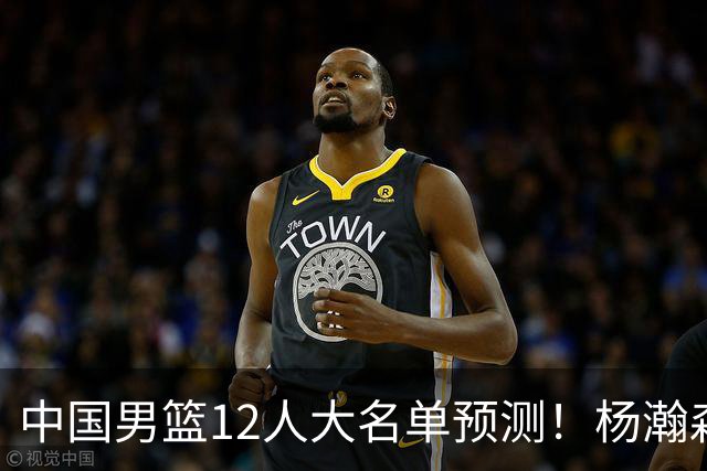 中国男篮12人大名单预测！杨瀚森领衔，王俊杰压阵，曾凡博恐遭淘汰，庞老六奇兵！