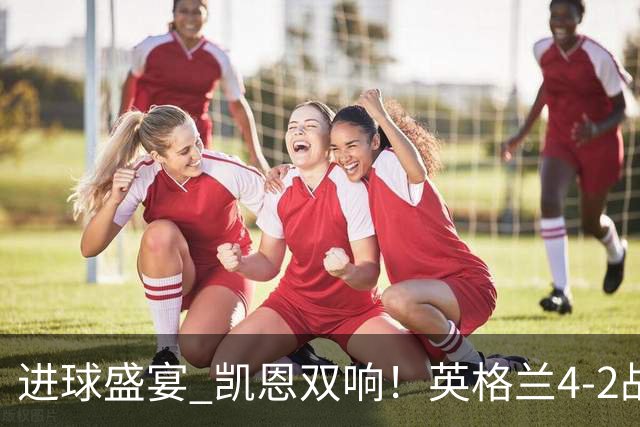 进球盛宴 凯恩双响！英格兰4-2战胜克罗地亚取开门红